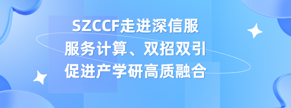 SZCCF走进深信服，服务计算、双招双引促进产学研高质融合﻿